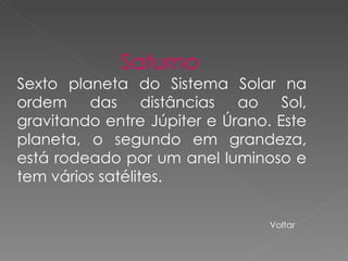 Saturno  Sexto planeta do Sistema Solar na ordem das distâncias ao Sol, gravitando entre Júpiter e Úrano. Este planeta, o segundo em grandeza, está rodeado por um anel luminoso e tem vários satélites.  Voltar 