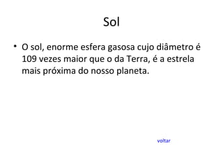 Sol O sol, enorme esfera gasosa cujo diâmetro é 109 vezes maior que o da Terra, é a estrela mais próxima do nosso planeta. voltar 