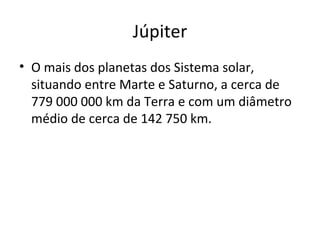 Júpiter O mais dos planetas dos Sistema solar, situando entre Marte e Saturno, a cerca de 779 000 000 km da Terra e com um diâmetro médio de cerca de 142 750 km. 