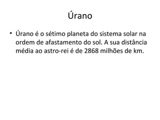 Úrano Úrano é o sétimo planeta do sistema solar na ordem de afastamento do sol. A sua distância média ao astro-rei é de 2868 milhões de km. 
