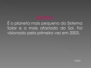 Sedna É o planeta mais pequeno do Sistema Solar e o mais afastado do Sol. Foi visionado pela primeira vez em 2003. Voltar 