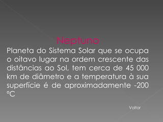 Neptuno Planeta do Sistema Solar que se ocupa o oitavo lugar na ordem crescente das distâncias ao Sol, tem cerca de 45 000 km de diâmetro e a temperatura à sua superfície é de aproximadamente -200 ºC Voltar 
