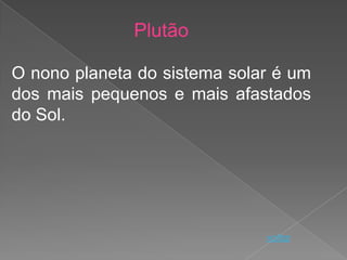 Plutão

O nono planeta do sistema solar é um
dos mais pequenos e mais afastados
do Sol.




                              voltar
 