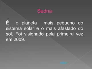 Sedna

É o planeta mais pequeno do
sistema solar e o mais afastado do
sol. Foi visionado pela primeira vez
em 2009.



                         voltar
 