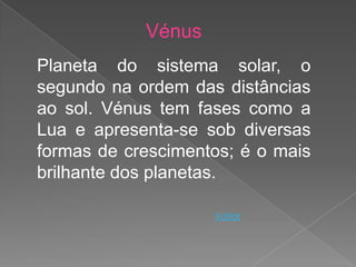 Vénus
Planeta do sistema solar, o
segundo na ordem das distâncias
ao sol. Vénus tem fases como a
Lua e apresenta-se sob diversas
formas de crescimentos; é o mais
brilhante dos planetas.

                    Voltar
 