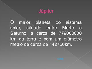 Júpiter

O maior planeta do sistema
solar, situado entre Marte e
Saturno, a cerca de 779000000
km da terra e com um diâmetro
médio de cerca de 142750km.

                     voltar
 