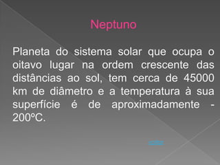 Neptuno

Planeta do sistema solar que ocupa o
oitavo lugar na ordem crescente das
distâncias ao sol, tem cerca de 45000
km de diâmetro e a temperatura à sua
superfície é de aproximadamente -
200ºC.

                        voltar
 