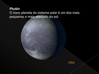 Plutão
O nono planeta do sistema solar é um dos mais
pequenos e mais afastado do sol.




                                     Voltar
 