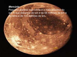 Mercúrio
Pequeno planeta cuja órbita é a mais próxima do
sol. A sua distancia do sol é de 58 milhões de km e
da terra é de 110 milhões de km.




                                       Voltar
 