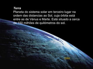 Terra
Planeta do sistema solar em terceiro lugar na
ordem das distancias ao Sol, cuja órbita está
entre as de Vénus e Marte. Está situado a cerca
de 150 milhões de quilómetros do sol.




                                    Voltar
 