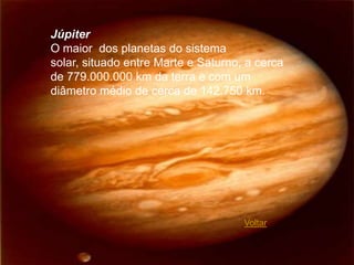 Júpiter
O maior dos planetas do sistema
solar, situado entre Marte e Saturno, a cerca
de 779.000.000 km da terra e com um
diâmetro médio de cerca de 142.750 km.




                                     Voltar
 