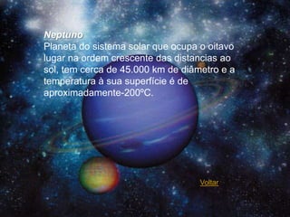 Neptuno
Planeta do sistema solar que ocupa o oitavo
lugar na ordem crescente das distancias ao
sol, tem cerca de 45.000 km de diâmetro e a
temperatura à sua superfície é de
aproximadamente-200ºC.




                                   Voltar
 
