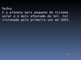 Sedna É o planeta mais pequeno do Sistema solar e o mais afastado do Sol. Foi visionado pela primeira vez em 2003.  Voltar 