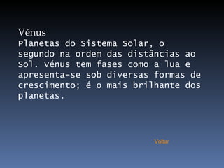 Vénus Planetas do Sistema Solar, o segundo na ordem das distâncias ao Sol. Vénus tem fases como a lua e apresenta-se sob diversas formas de crescimento; é o mais brilhante dos planetas. Voltar 