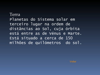 Terra Planetas do Sistema solar em terceiro lugar na ordem de distâncias ao Sol, cuja órbita está entre as de Vénus e Marte. Está situado a cerca de 150 milhões de quilómetros  do sol. Voltar 