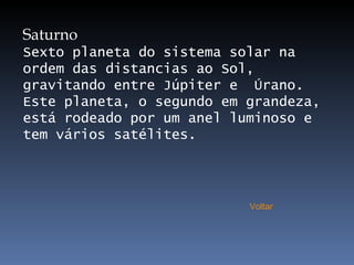 Saturno Sexto planeta do sistema solar na ordem das distancias ao Sol, gravitando entre Júpiter e  Úrano. Este planeta, o segundo em grandeza, está rodeado por um anel luminoso e tem vários satélites. Voltar 