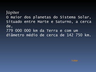 Júpiter O maior dos planetas do Sistema Solar, Situado entre Marte e Saturno, a cerca de,  779 000 000 km da Terra e com um diâmetro médio de cerca de 142 750 km. Voltar 