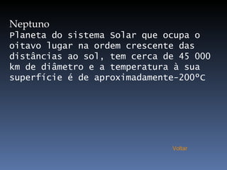 Neptuno Planeta do sistema Solar que ocupa o oitavo lugar na ordem crescente das distâncias ao sol, tem cerca de 45 000 km de diâmetro e a temperatura à sua superfície é de aproximadamente-200ºC  Voltar 