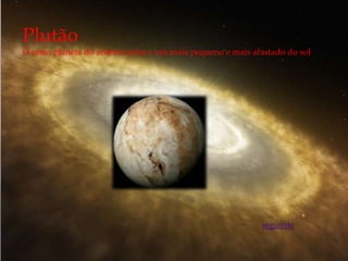 Plutão
O nono planeta do sistema solar e um mais pequeno e mais afastado do sol




                                                           seguinte
 
