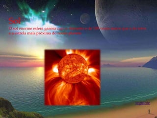 Sol
O sol enorme esfera gasosa cujo o diâmetro e de 109 vezes maior que o da terra
e a estrela mais próxima do nosso planeta




                                                                       seguinte
 
