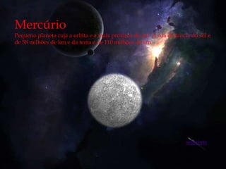 Mercúrio
Pequeno planeta cuja a orbita e a mais próxima do sol. A sua distancia do sol e
de 58 milhões de km e da terra e de 110 milhões de km




                                                                     seguinte
 