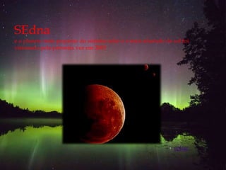 SEdna
e o planeta mais pequeno do sistema solar e o mais afastado do sol foi
visionado pela primeira vez em 2003




                                                               voltar
 