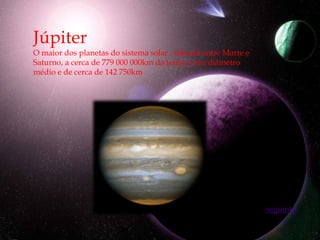 Júpiter
O maior dos planetas do sistema solar , situado entre Marte e
Saturno, a cerca de 779 000 000km da terra e com diâmetro
médio e de cerca de 142 750km




                                                                seguinte
 