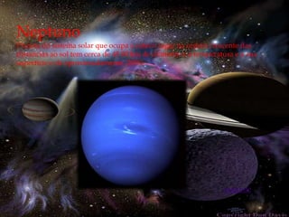 Neptuno
Planeta do sistema solar que ocupa o oitavo lugar na ordem crescente das
distancias ao sol tem cerca de 45 00 km de diâmetro e a temperatura e a sua
superfície e de aproximadamente -200ºc




                                                                seguinte
 