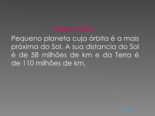 Mercúrio  Pequeno planeta cuja órbita é a mais próxima do Sol. A sua distancia do Sol é de 58 milhões de km e da Terra é de 110 milhões de km. Voltar 