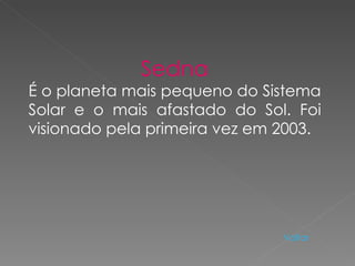 Sedna É o planeta mais pequeno do Sistema Solar e o mais afastado do Sol. Foi visionado pela primeira vez em 2003. Voltar 