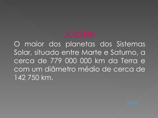 Júpiter O maior dos planetas dos Sistemas Solar, situado entre Marte e Saturno, a cerca de 779 000 000 km da Terra e com um diâmetro médio de cerca de 142 750 km. Voltar 