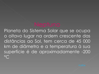 Neptuno Planeta do Sistema Solar que se ocupa o oitavo lugar na ordem crescente das distâncias ao Sol, tem cerca de 45 000 km de diâmetro e a temperatura à sua superfície é de aproximadamente -200 ºC Voltar 