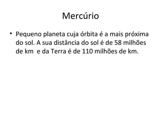 Mercúrio Pequeno planeta cuja órbita é a mais próxima do sol. A sua distância do sol é de 58 milhões de km  e da Terra é de 110 milhões de km. 
