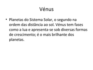 Vénus Planetas do Sistema Solar, o segundo na ordem das distância ao sol. Vénus tem fases como a lua e apresenta-se sob diversas formas de crescimento; é o mais brilhante dos planetas. 