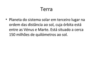 Terra Planeta do sistema solar em terceiro lugar na ordem das distância ao sol, cuja órbita está entre as Vénus e Marte. Está situado a cerca 150 milhões de quilómetros ao sol. 