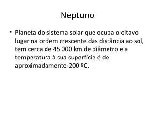 Neptuno Planeta do sistema solar que ocupa o oitavo lugar na ordem crescente das distância ao sol, tem cerca de 45 000 km de diâmetro e a temperatura à sua superfície é de aproximadamente-200 ºC. 