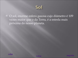 O sol, enorme esfera gasosa cujo diâmetro é 109 vezes maior que o da Terra, é a estrela mais próxima do nosso planeta. voltar índice seguinte 