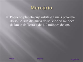 Pequeno planeta cuja órbita é a mais próxima do sol. A sua distância do sol é de 58 milhões de km  e da Terra é de 110 milhões de km. voltar índice seguinte 