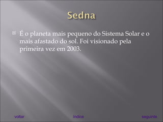 É o planeta mais pequeno do Sistema Solar e o mais afastado do sol. Foi visionado pela primeira vez em 2003. voltar índice seguinte 