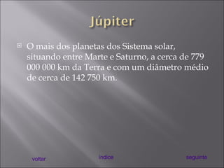 O mais dos planetas dos Sistema solar, situando entre Marte e Saturno, a cerca de 779 000 000 km da Terra e com um diâmetro médio de cerca de 142 750 km. voltar índice seguinte 