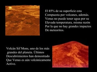 El 85% de su superficie esta  Compuesta por volcanes, además. Venus no puede tener agua por su Elevada temperatura, misma razón  Por la que no hay grandes impactos De meteoritos. Volcán Sif Mons, uno de los más grandes del planeta. Últimos  Descubrimientos han demostrado Que Venus es aún volcánicamente Activo. 