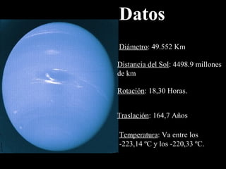 Datos Diámetro : 49.552 Km Distancia del Sol : 4498.9 millones  de km Rotación : 18,30 Horas. Traslación : 164,7 Años  Temperatura : Va entre los  -223,14 ºC y los -220,33 ºC. 