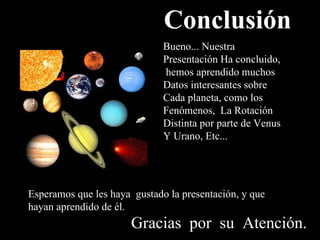 Conclusión Bueno... Nuestra  Presentación Ha concluido, hemos aprendido muchos Datos interesantes sobre Cada planeta, como los Fenómenos,  La Rotación Distinta por parte de Venus Y Urano, Etc... Esperamos que les haya  gustado la presentación, y que hayan aprendido de él.  Gracias  por  su  Atención. 