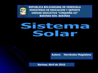 REPUBLICA BOLIVARIANA DE VENEZUELA MINISTERIO DE EDUCACION Y DEPORTE UNIDAD EDUCATIVA “CINQUEÑA III” BARINAS EDO. BARINAS Sistema Solar Autora:  Hernández Magdalena   Barinas; Abril de 2010. 