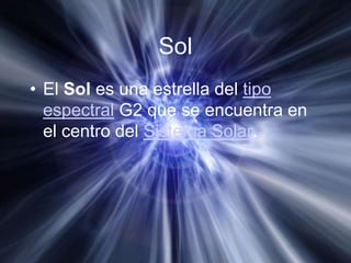 Sol
• El Sol es una estrella del tipo
  espectral G2 que se encuentra en
  el centro del Sistema Solar.
 