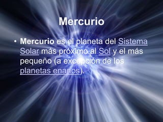 Mercurio
• Mercurio es el planeta del Sistema
  Solar más próximo al Sol y el más
  pequeño (a excepción de los
  planetas enanos).
 