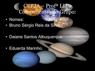 CEPJA – Profª Lídia Componentes do Grupo: Nomes:  Turma: 4001 Bruno Sérgio Reis da Silva. Daiane Santos Albuquerque. Eduarda Marinho. 