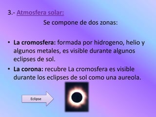 El núcleo: Parte interna  e invisible, en ella se produce la energía solar ,originada por La fusión nuclear del hidrogeno que se convierte en hielo.La fotosfera o superficie visible del sol: envuelve la parte interna y es una esfera gaseosa incandescente , en ella se sitúan las manchas solares  que se presentan aisladas o en grupos.