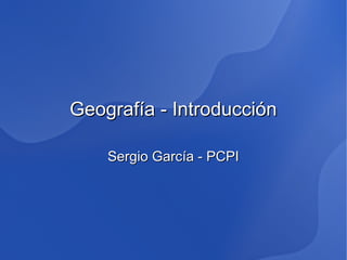Geografía - IntroducciónGeografía - Introducción
Sergio García - PCPISergio García - PCPI
 
