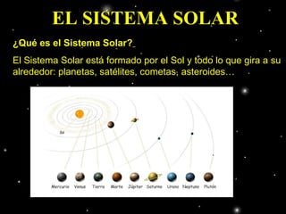 EL SISTEMA SOLAR ¿Qué es el Sistema Solar?   El Sistema Solar está formado por el Sol y todo lo que gira a su alrededor: planetas, satélites, cometas, asteroides…  